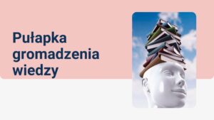 Read more about the article Pułapka gromadzenia wiedzy